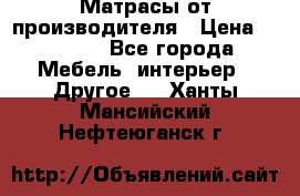 Матрасы от производителя › Цена ­ 6 850 - Все города Мебель, интерьер » Другое   . Ханты-Мансийский,Нефтеюганск г.